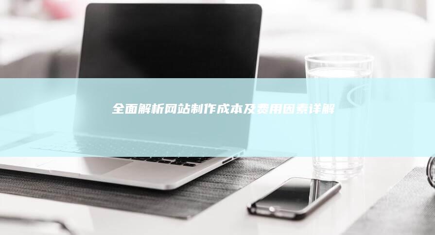 全面解析：网站制作成本及费用因素详解