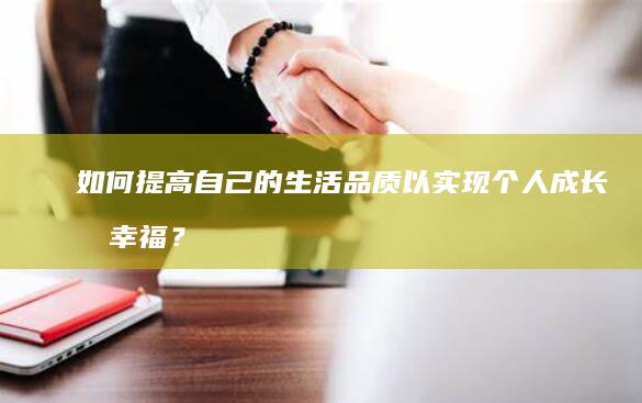 如何提高自己的生活品质以实现个人成长和幸福？